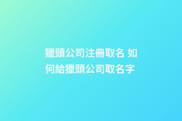 獵頭公司注冊取名 如何給獵頭公司取名字-第1張-公司起名-玄機派